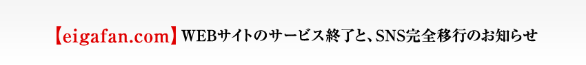 【eigafan.com】 WEBサイトのサービス終了と、SNS完全移行のお知らせ