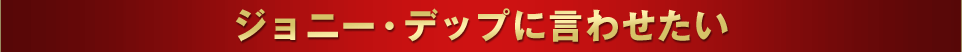 ジョニーデップに言わせたい