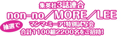集英社３誌連合　nonno／MORE／LEE
マンマ・ミーア！特別試写会
抽選で(円形処理)合計1100組2200名をご招待！