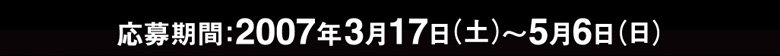 応募期間:2007年3月17日（土）～5月6日（日）